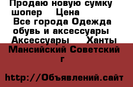 Продаю новую сумку - шопер  › Цена ­ 10 000 - Все города Одежда, обувь и аксессуары » Аксессуары   . Ханты-Мансийский,Советский г.